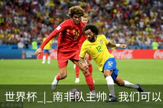 世界杯 | 南非队主帅：我们可以昂着头离开