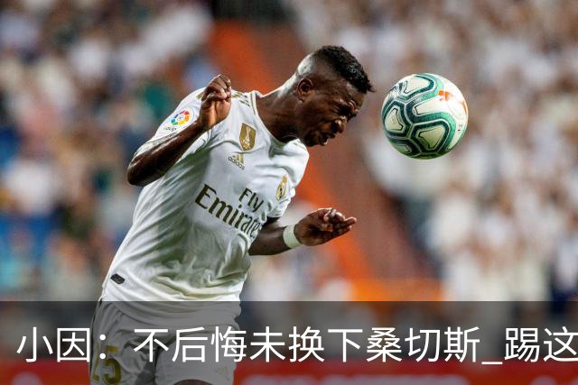 小因：不后悔未换下桑切斯 踢这么好被淘汰太遗憾