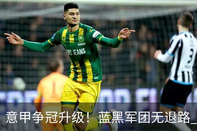 意甲争冠升级！蓝黑军团无退路 有望赢球扭转颓势
