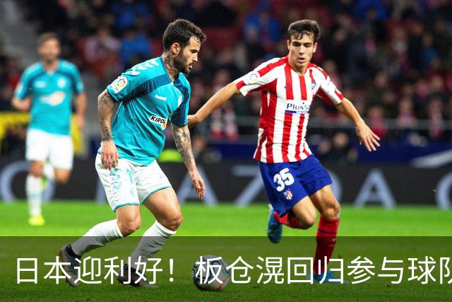 日本迎利好！板仓滉回归参与球队合练 久保建英首次归队