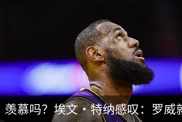 羡慕吗？埃文·特纳感叹：罗威就这出勤率 竟能3年4400万续约