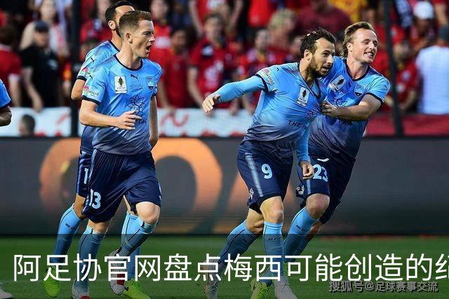 阿足协官网盘点梅西可能创造的纪录：阿根廷最年长世界杯进球者等